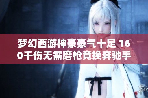 梦幻西游神豪豪气十足 160千伤无需磨枪竟换奔驰手机版