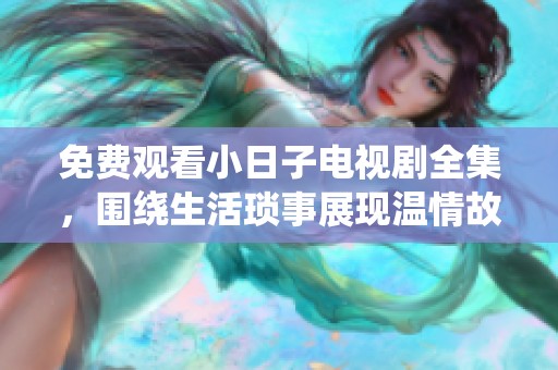 免费观看小日子电视剧全集，围绕生活琐事展现温情故事