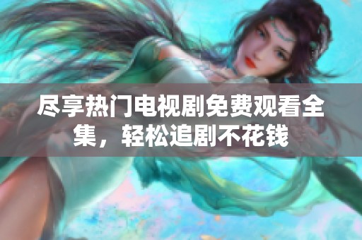 尽享热门电视剧免费观看全集，轻松追剧不花钱