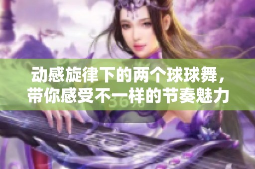 动感旋律下的两个球球舞，带你感受不一样的节奏魅力