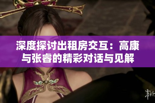 深度探讨出租房交互：高康与张睿的精彩对话与见解