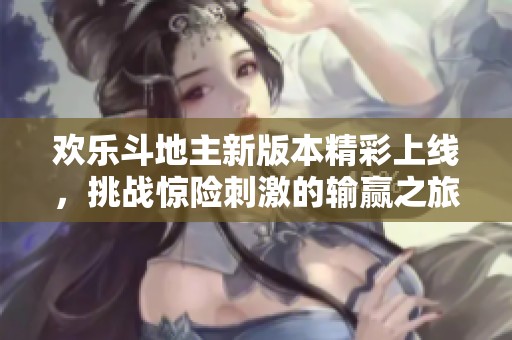 欢乐斗地主新版本精彩上线，挑战惊险刺激的输赢之旅