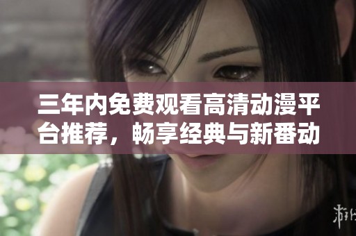 三年内免费观看高清动漫平台推荐，畅享经典与新番动漫
