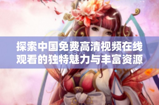 探索中国免费高清视频在线观看的独特魅力与丰富资源