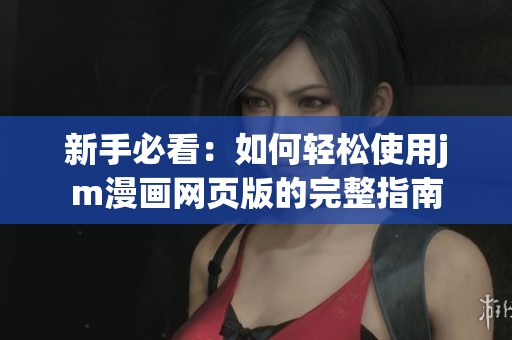 新手必看：如何轻松使用jm漫画网页版的完整指南