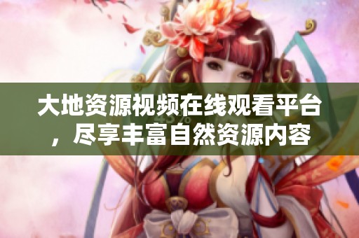 大地资源视频在线观看平台，尽享丰富自然资源内容