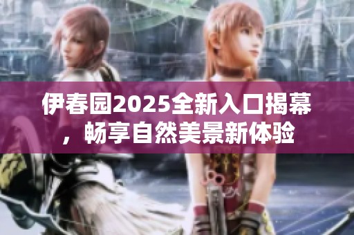 伊春园2025全新入口揭幕，畅享自然美景新体验