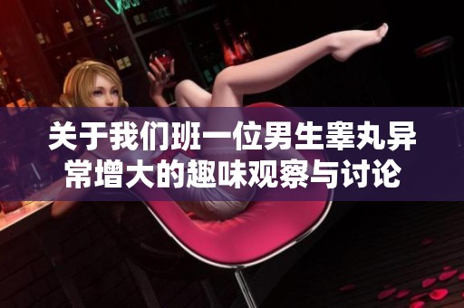 关于我们班一位男生睾丸异常增大的趣味观察与讨论