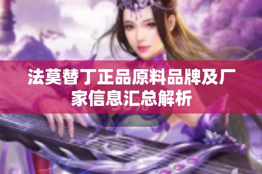 法莫替丁正品原料品牌及厂家信息汇总解析