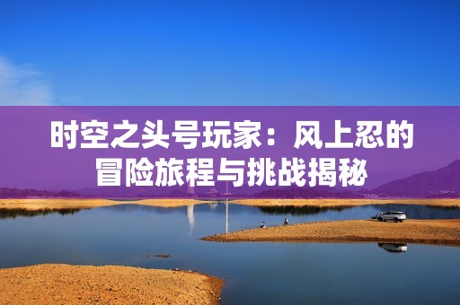 时空之头号玩家：风上忍的冒险旅程与挑战揭秘