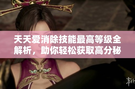 天天爱消除技能最高等级全解析，助你轻松获取高分秘诀
