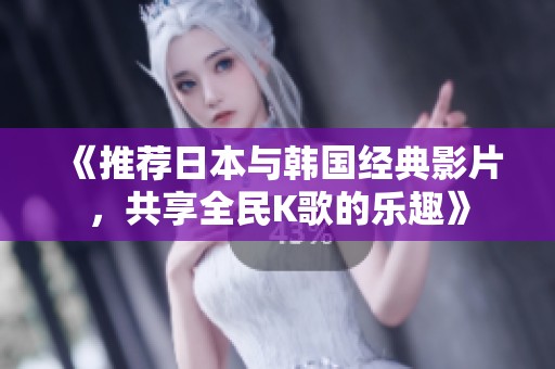 《推荐日本与韩国经典影片，共享全民K歌的乐趣》