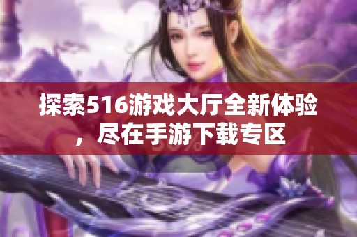 探索516游戏大厅全新体验，尽在手游下载专区