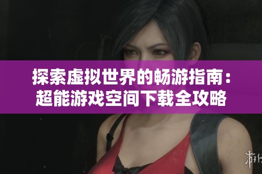 探索虚拟世界的畅游指南：超能游戏空间下载全攻略