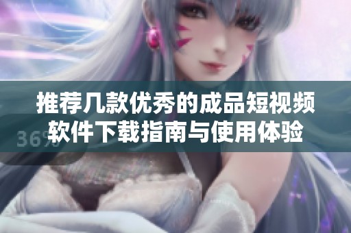 推荐几款优秀的成品短视频软件下载指南与使用体验