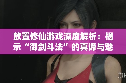 放置修仙游戏深度解析：揭示“御剑斗法”的真谛与魅力