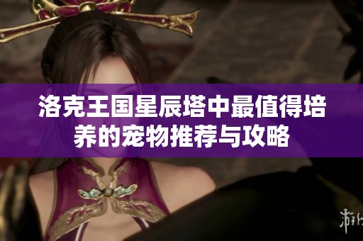 洛克王国星辰塔中最值得培养的宠物推荐与攻略