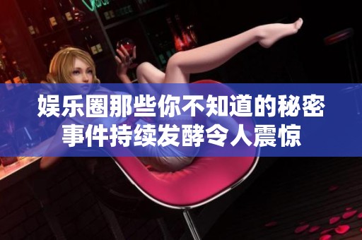 娱乐圈那些你不知道的秘密事件持续发酵令人震惊