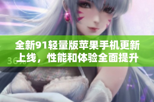 全新91轻量版苹果手机更新上线，性能和体验全面提升！