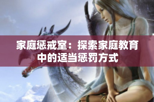家庭惩戒室：探索家庭教育中的适当惩罚方式