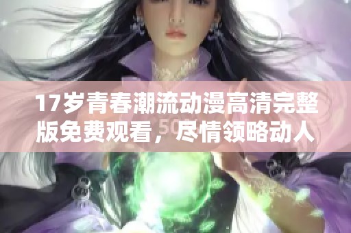 17岁青春潮流动漫高清完整版免费观看，尽情领略动人故事