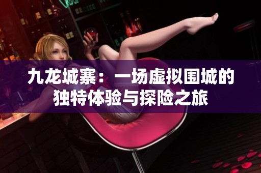 九龙城寨：一场虚拟围城的独特体验与探险之旅