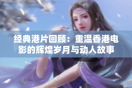 经典港片回顾：重温香港电影的辉煌岁月与动人故事