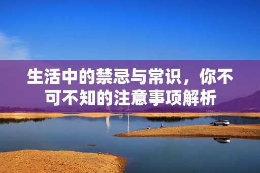 生活中的禁忌与常识，你不可不知的注意事项解析