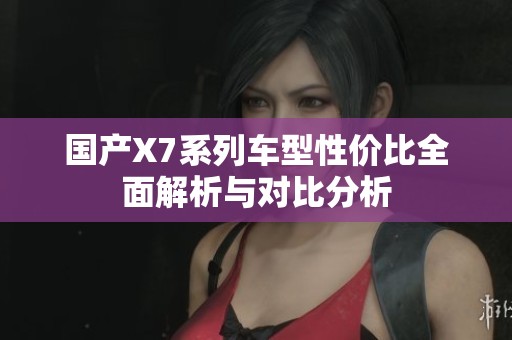 国产X7系列车型性价比全面解析与对比分析