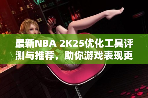 最新NBA 2K25优化工具评测与推荐，助你游戏表现更出色