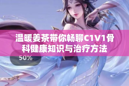 温暖姜茶带你畅聊C1V1骨科健康知识与治疗方法