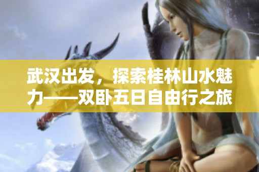 武汉出发，探索桂林山水魅力——双卧五日自由行之旅