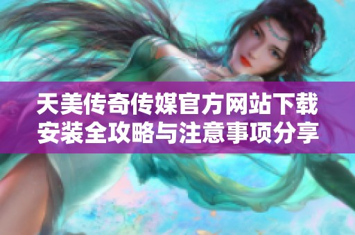 天美传奇传媒官方网站下载安装全攻略与注意事项分享