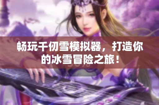 畅玩千仞雪模拟器，打造你的冰雪冒险之旅！
