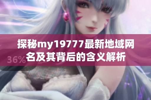 探秘my19777最新地域网名及其背后的含义解析