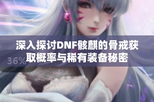 深入探讨DNF骸麒的骨戒获取概率与稀有装备秘密