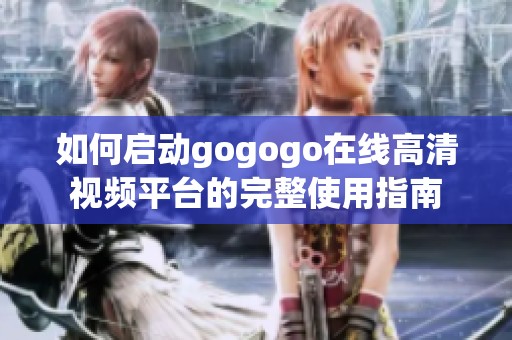 如何启动gogogo在线高清视频平台的完整使用指南