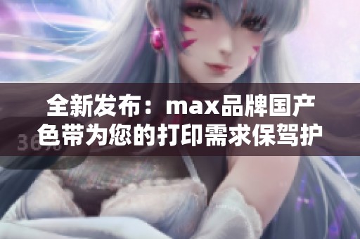 全新发布：max品牌国产色带为您的打印需求保驾护航