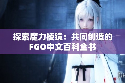 探索魔力棱镜：共同创造的FGO中文百科全书