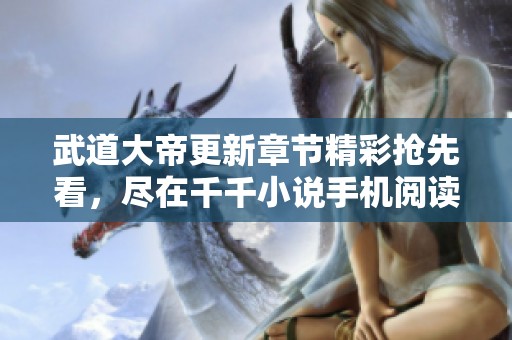 武道大帝更新章节精彩抢先看，尽在千千小说手机阅读平台