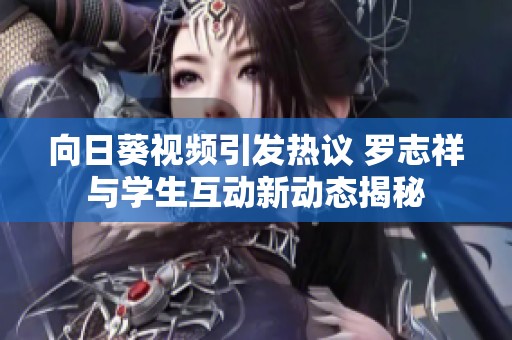 向日葵视频引发热议 罗志祥与学生互动新动态揭秘