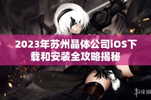 2023年苏州晶体公司iOS下载和安装全攻略揭秘