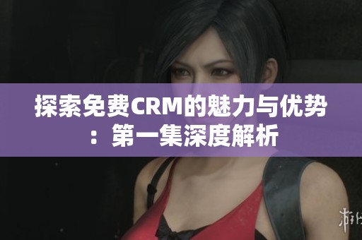 探索免费CRM的魅力与优势：第一集深度解析