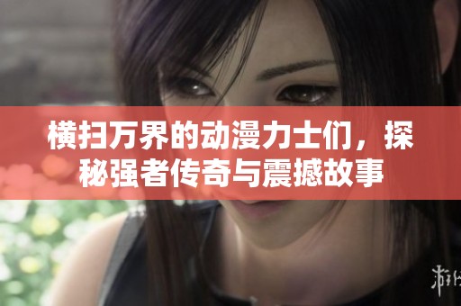 横扫万界的动漫力士们，探秘强者传奇与震撼故事