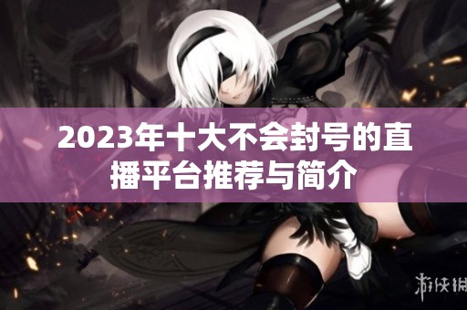 2023年十大不会封号的直播平台推荐与简介