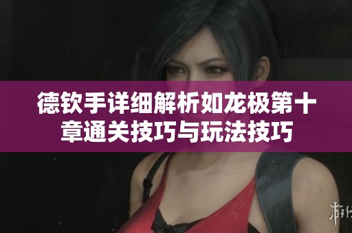 德钦手详细解析如龙极第十章通关技巧与玩法技巧