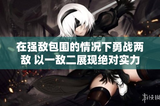 在强敌包围的情况下勇战两敌 以一敌二展现绝对实力
