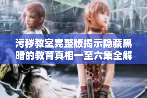 污秽教室完整版揭示隐藏黑暗的教育真相一至六集全解析