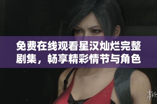 免费在线观看星汉灿烂完整剧集，畅享精彩情节与角色互动