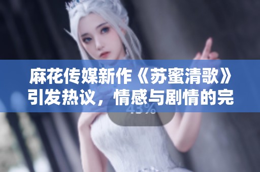 麻花传媒新作《苏蜜清歌》引发热议，情感与剧情的完美结合